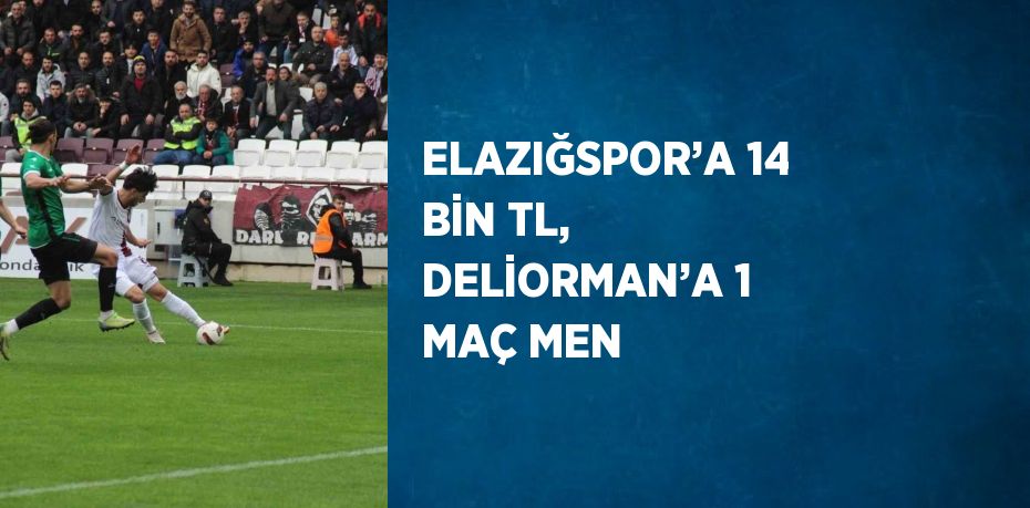 ELAZIĞSPOR’A 14 BİN TL, DELİORMAN’A 1 MAÇ MEN