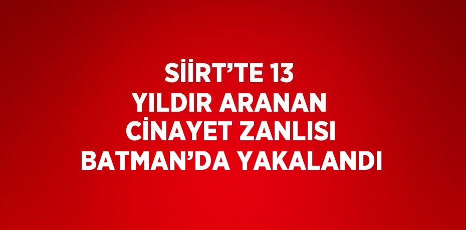 SİİRT’TE 13 YILDIR ARANAN CİNAYET ZANLISI BATMAN’DA YAKALANDI