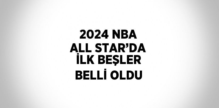 2024 NBA ALL STAR’DA İLK BEŞLER BELLİ OLDU