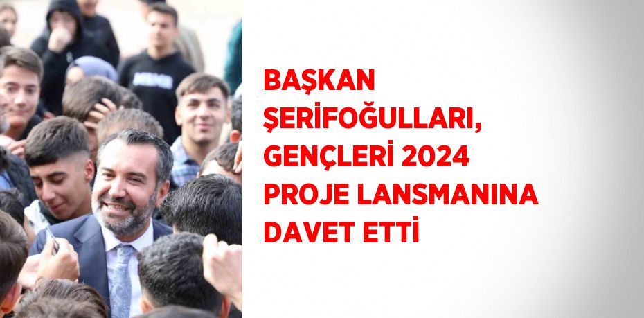 BAŞKAN ŞERİFOĞULLARI, GENÇLERİ 2024 PROJE LANSMANINA DAVET ETTİ