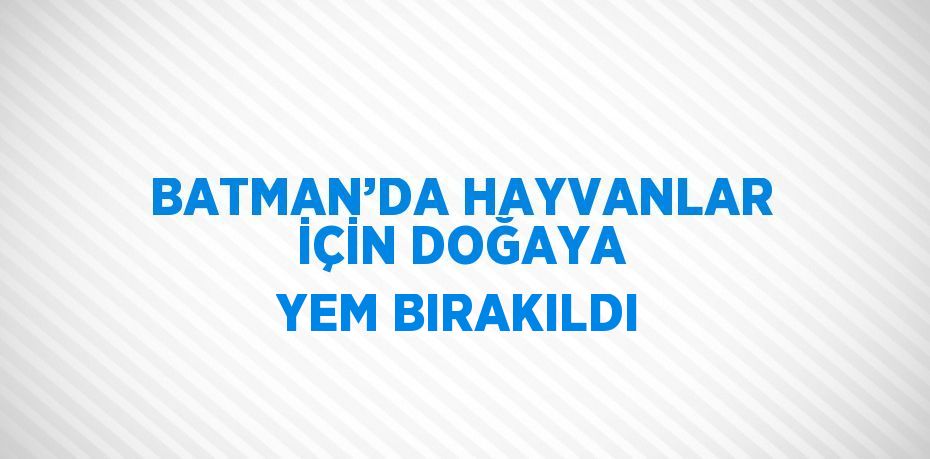 BATMAN’DA HAYVANLAR İÇİN DOĞAYA YEM BIRAKILDI