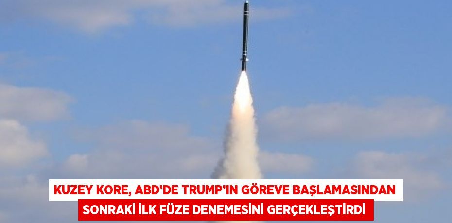 KUZEY KORE, ABD’DE TRUMP’IN GÖREVE BAŞLAMASINDAN SONRAKİ İLK FÜZE DENEMESİNİ GERÇEKLEŞTİRDİ