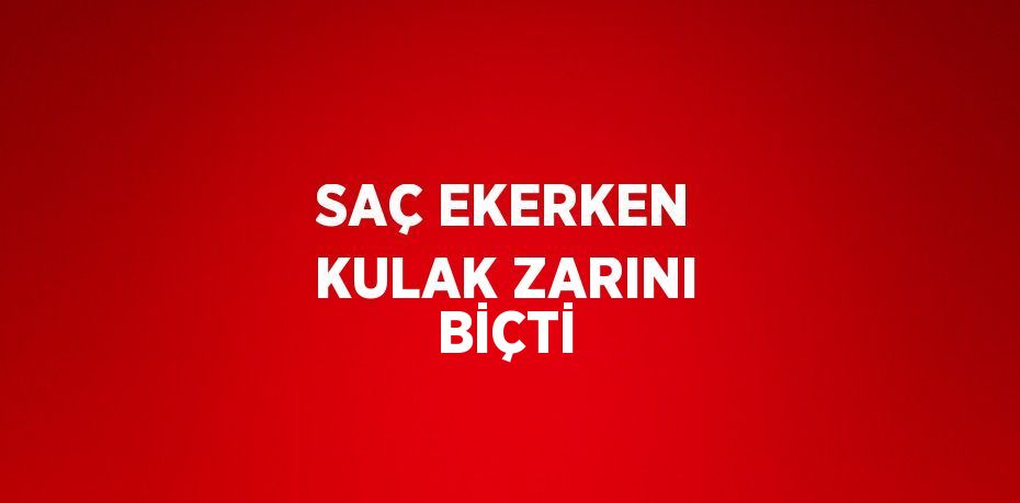 SAÇ EKERKEN KULAK ZARINI BİÇTİ