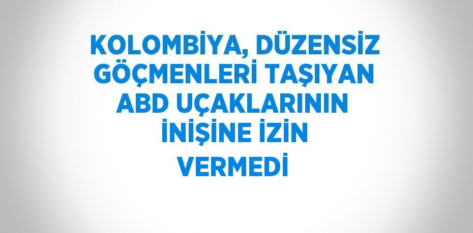 KOLOMBİYA, DÜZENSİZ GÖÇMENLERİ TAŞIYAN ABD UÇAKLARININ İNİŞİNE İZİN VERMEDİ