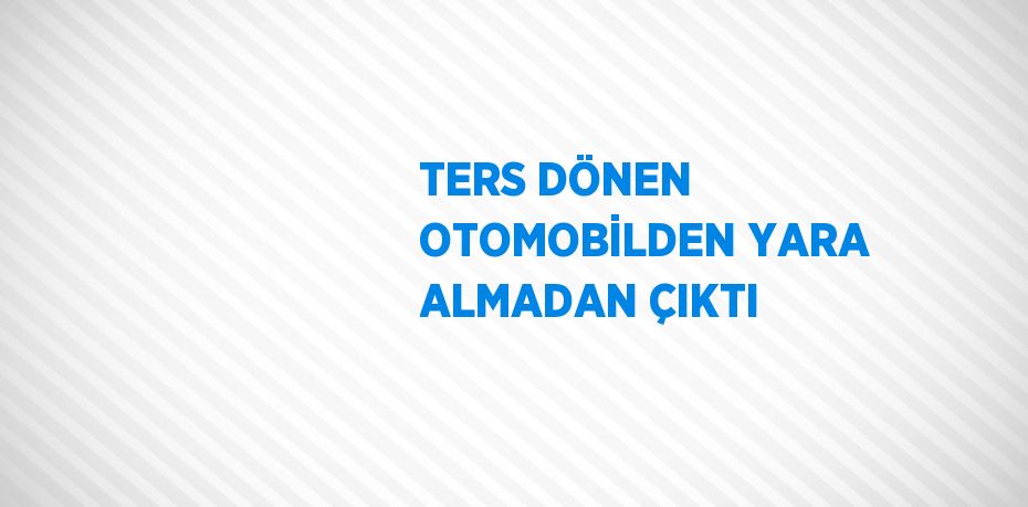 TERS DÖNEN OTOMOBİLDEN YARA ALMADAN ÇIKTI