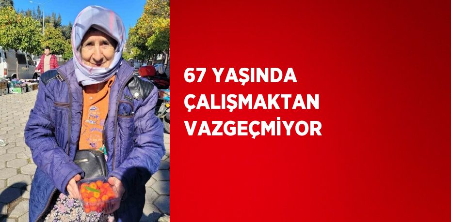 67 YAŞINDA ÇALIŞMAKTAN VAZGEÇMİYOR