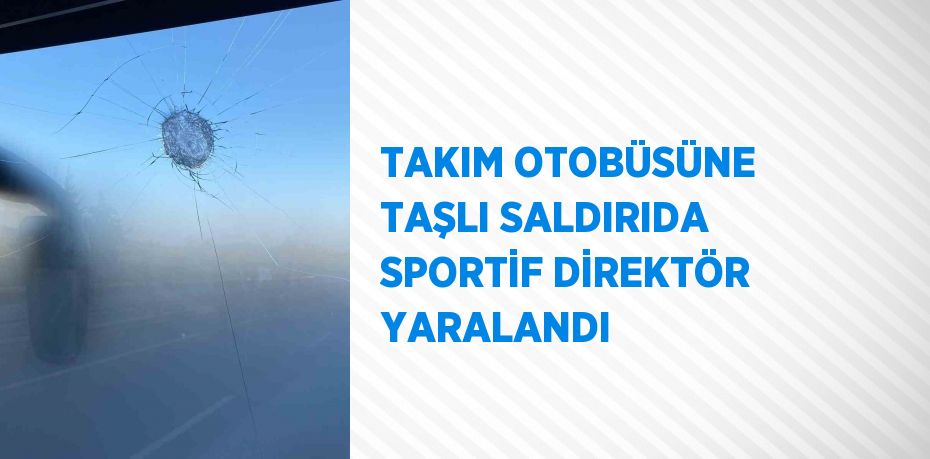 TAKIM OTOBÜSÜNE TAŞLI SALDIRIDA SPORTİF DİREKTÖR YARALANDI