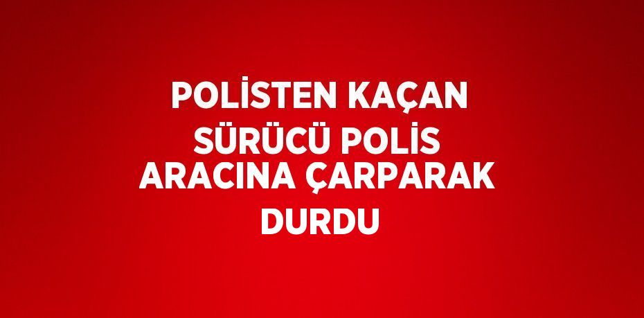 POLİSTEN KAÇAN SÜRÜCÜ POLİS ARACINA ÇARPARAK DURDU