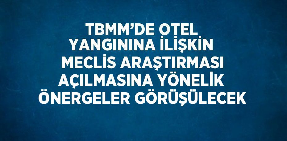 TBMM’DE OTEL YANGININA İLİŞKİN MECLİS ARAŞTIRMASI AÇILMASINA YÖNELİK ÖNERGELER GÖRÜŞÜLECEK