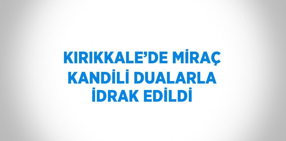 KIRIKKALE’DE MİRAÇ KANDİLİ DUALARLA İDRAK EDİLDİ