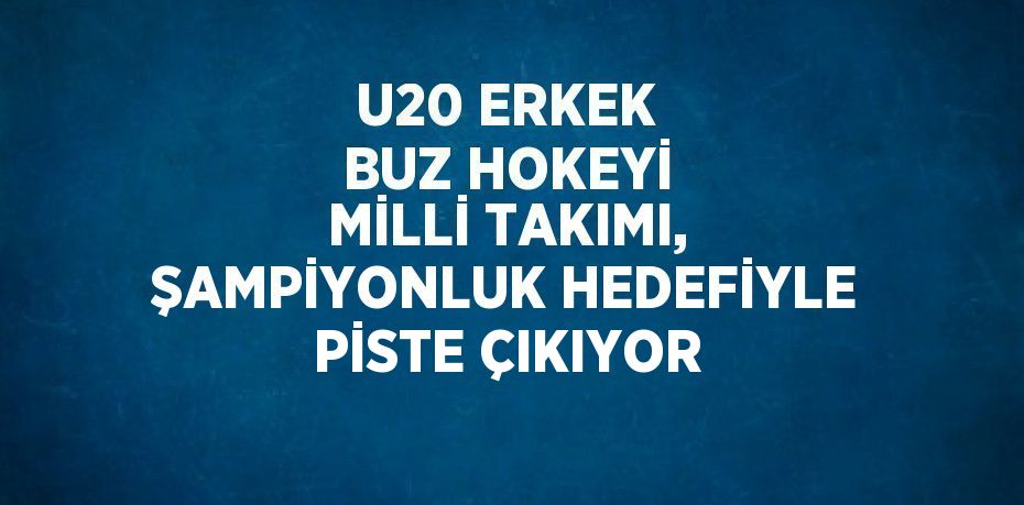 U20 ERKEK BUZ HOKEYİ MİLLİ TAKIMI, ŞAMPİYONLUK HEDEFİYLE PİSTE ÇIKIYOR