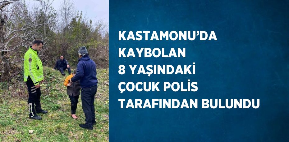 KASTAMONU’DA KAYBOLAN 8 YAŞINDAKİ ÇOCUK POLİS TARAFINDAN BULUNDU