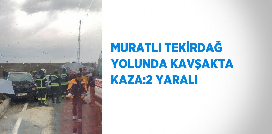 MURATLI TEKİRDAĞ YOLUNDA KAVŞAKTA KAZA:2 YARALI