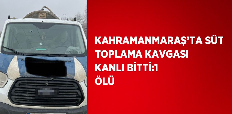 KAHRAMANMARAŞ’TA SÜT TOPLAMA KAVGASI KANLI BİTTİ:1 ÖLÜ