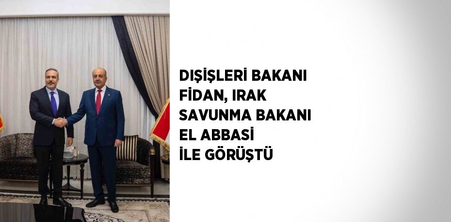 DIŞİŞLERİ BAKANI FİDAN, IRAK SAVUNMA BAKANI EL ABBASİ İLE GÖRÜŞTÜ