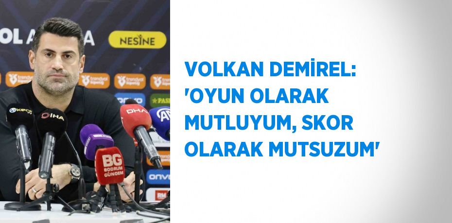 VOLKAN DEMİREL: 'OYUN OLARAK MUTLUYUM, SKOR OLARAK MUTSUZUM'