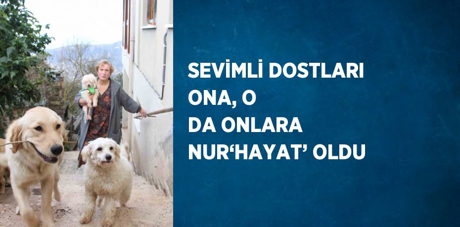 SEVİMLİ DOSTLARI ONA, O DA ONLARA NUR‘HAYAT’ OLDU