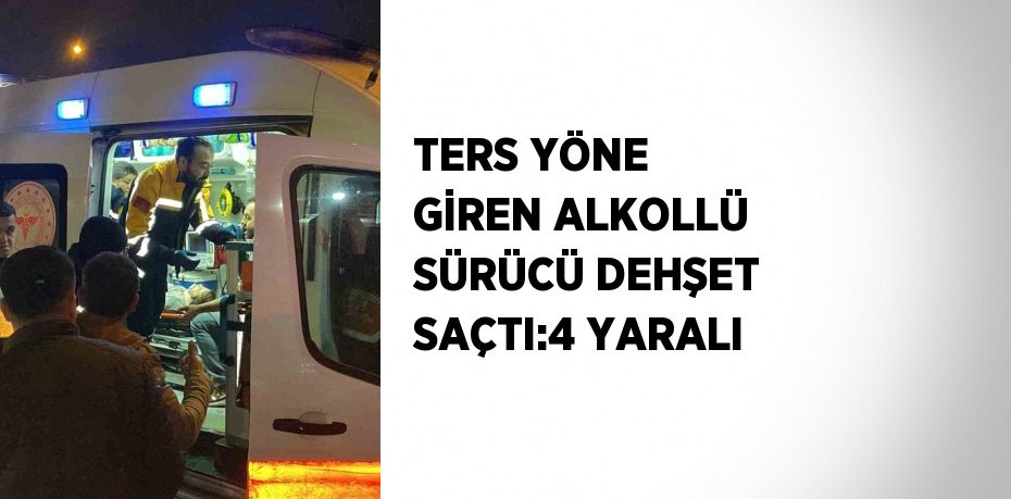 TERS YÖNE GİREN ALKOLLÜ SÜRÜCÜ DEHŞET SAÇTI:4 YARALI