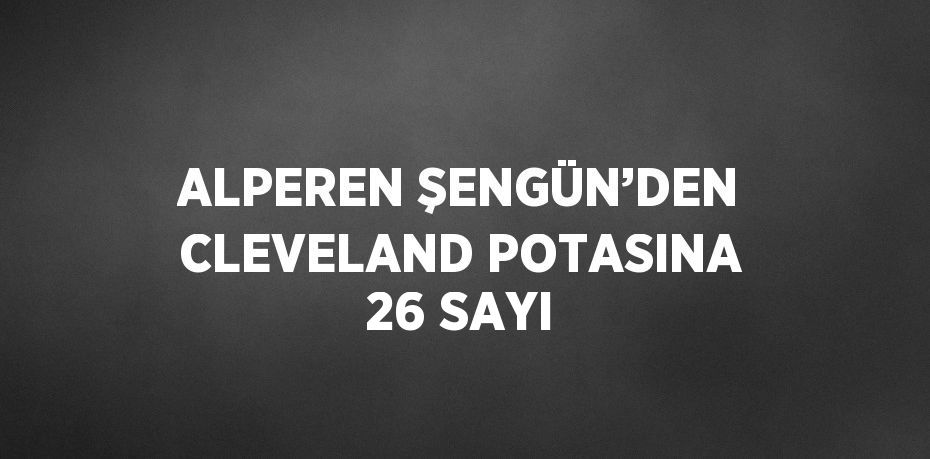 ALPEREN ŞENGÜN’DEN CLEVELAND POTASINA 26 SAYI