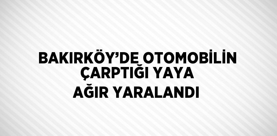 BAKIRKÖY’DE OTOMOBİLİN ÇARPTIĞI YAYA AĞIR YARALANDI