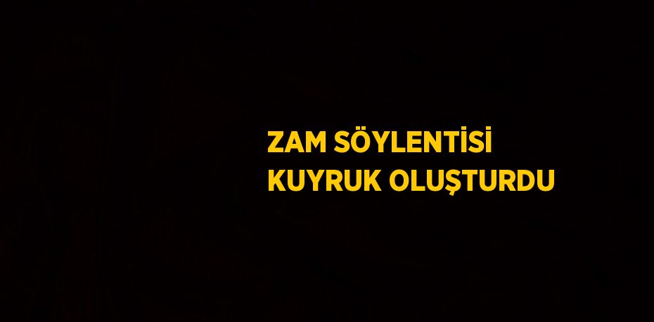 ZAM SÖYLENTİSİ KUYRUK OLUŞTURDU