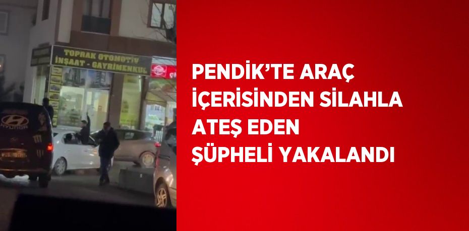 PENDİK’TE ARAÇ İÇERİSİNDEN SİLAHLA ATEŞ EDEN ŞÜPHELİ YAKALANDI