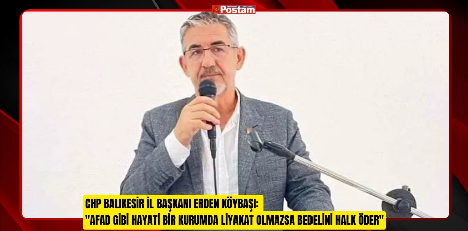 CHP Balıkesir İl Başkanı Erden Köybaşı: &quot;AFAD Gibi Hayati Bir Kurumda Liyakat Olmazsa Bedelini Halk Öder&quot;