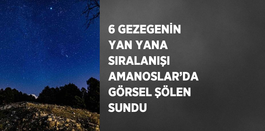 6 GEZEGENİN YAN YANA SIRALANIŞI AMANOSLAR’DA GÖRSEL ŞÖLEN SUNDU