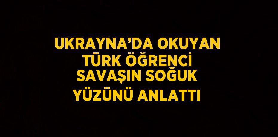 UKRAYNA’DA OKUYAN TÜRK ÖĞRENCİ SAVAŞIN SOĞUK YÜZÜNÜ ANLATTI