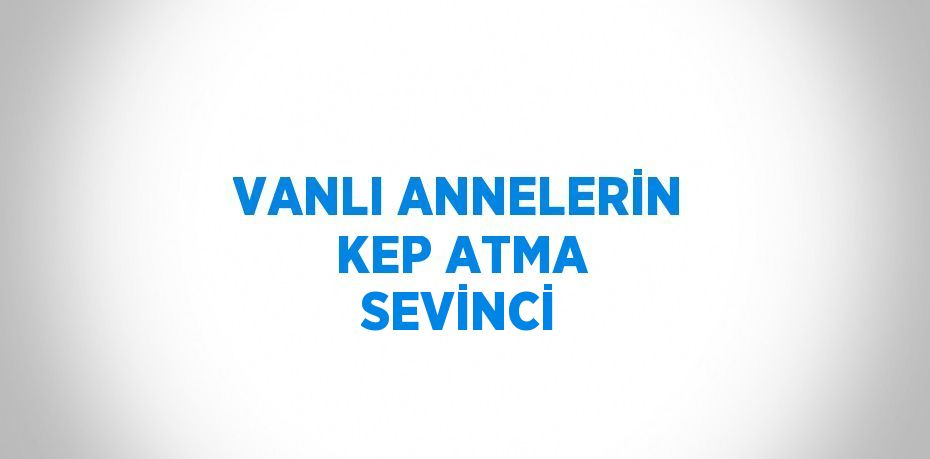 VANLI ANNELERİN KEP ATMA SEVİNCİ