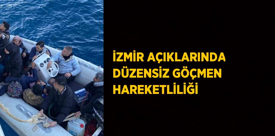 İZMİR AÇIKLARINDA DÜZENSİZ GÖÇMEN HAREKETLİLİĞİ