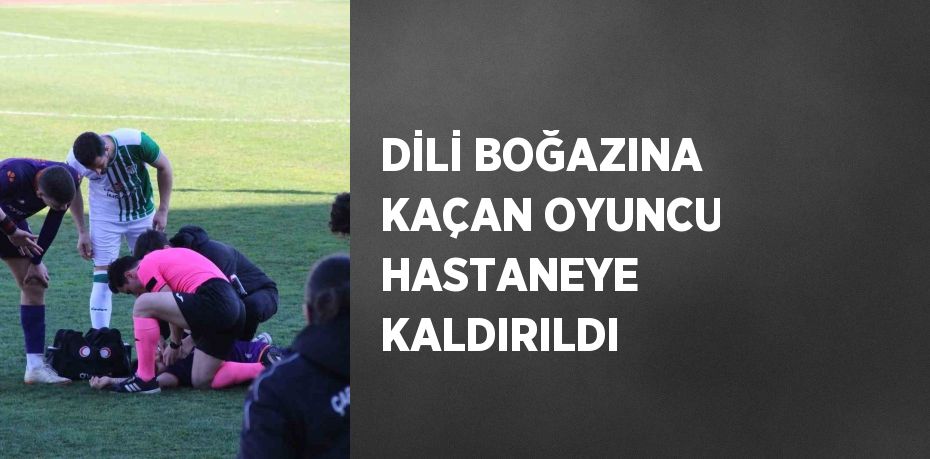 DİLİ BOĞAZINA KAÇAN OYUNCU HASTANEYE KALDIRILDI