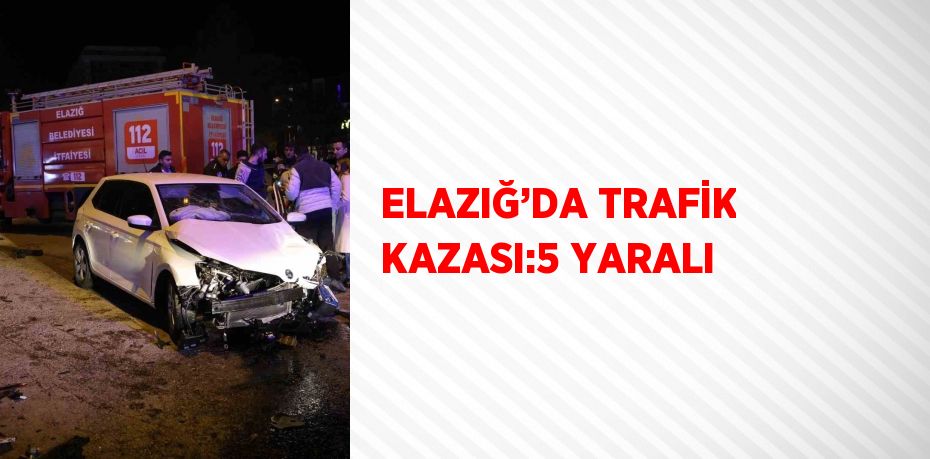 ELAZIĞ’DA TRAFİK KAZASI:5 YARALI