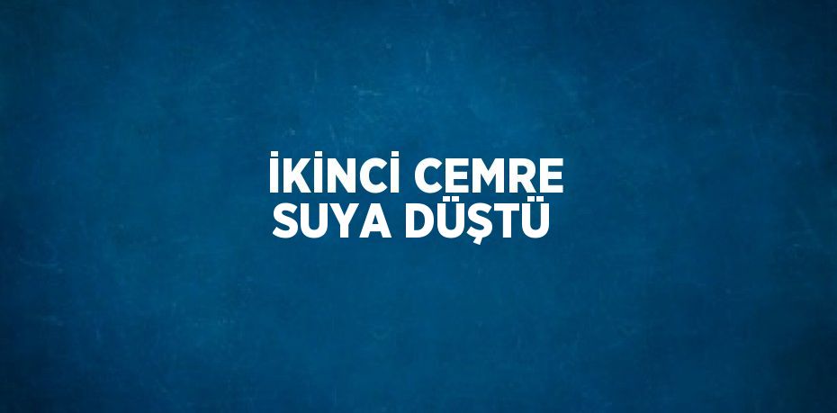 İKİNCİ CEMRE SUYA DÜŞTÜ