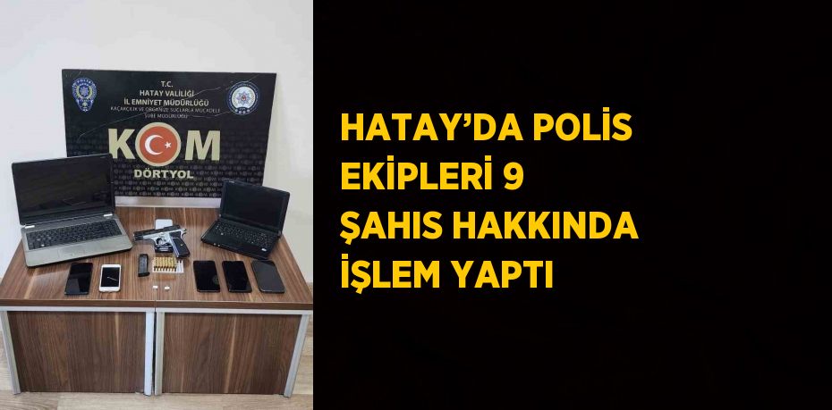 HATAY’DA POLİS EKİPLERİ 9 ŞAHIS HAKKINDA İŞLEM YAPTI