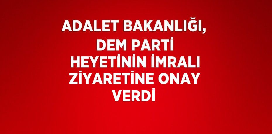 ADALET BAKANLIĞI, DEM PARTİ HEYETİNİN İMRALI ZİYARETİNE ONAY VERDİ