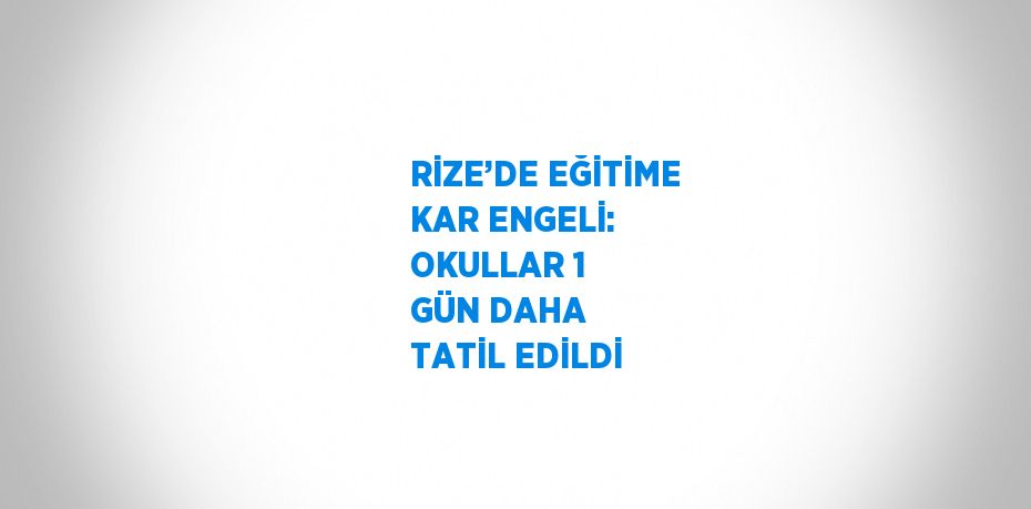 RİZE’DE EĞİTİME KAR ENGELİ: OKULLAR 1 GÜN DAHA TATİL EDİLDİ