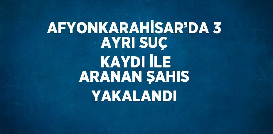 AFYONKARAHİSAR’DA 3 AYRI SUÇ KAYDI İLE ARANAN ŞAHIS YAKALANDI