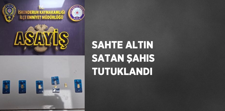 SAHTE ALTIN SATAN ŞAHIS TUTUKLANDI