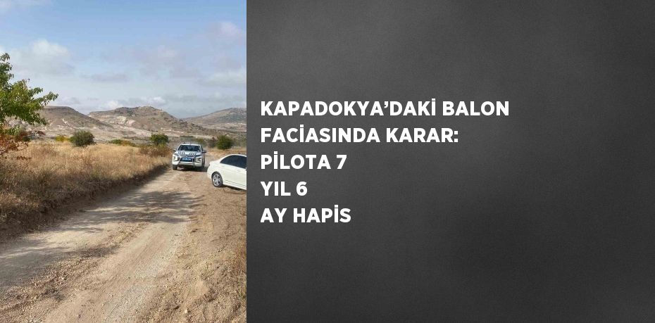 KAPADOKYA’DAKİ BALON FACİASINDA KARAR: PİLOTA 7 YIL 6 AY HAPİS