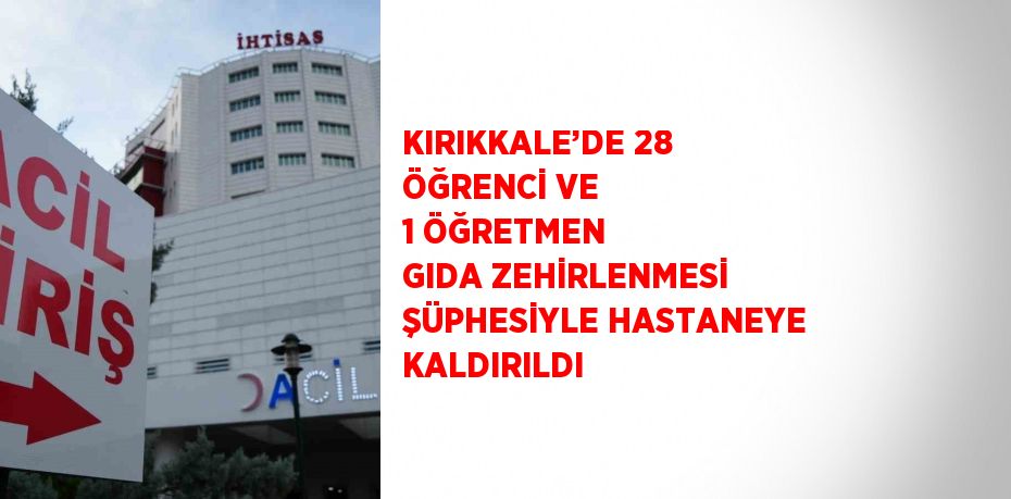 KIRIKKALE’DE 28 ÖĞRENCİ VE 1 ÖĞRETMEN GIDA ZEHİRLENMESİ ŞÜPHESİYLE HASTANEYE KALDIRILDI