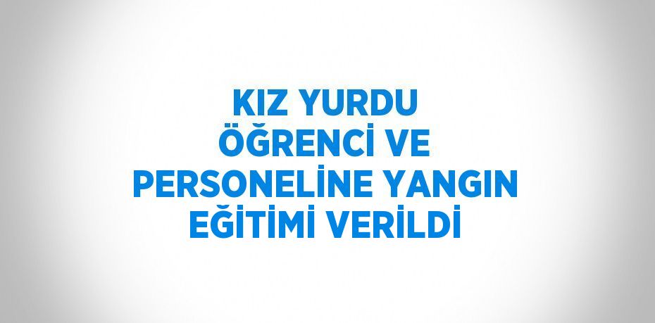 KIZ YURDU ÖĞRENCİ VE PERSONELİNE YANGIN EĞİTİMİ VERİLDİ