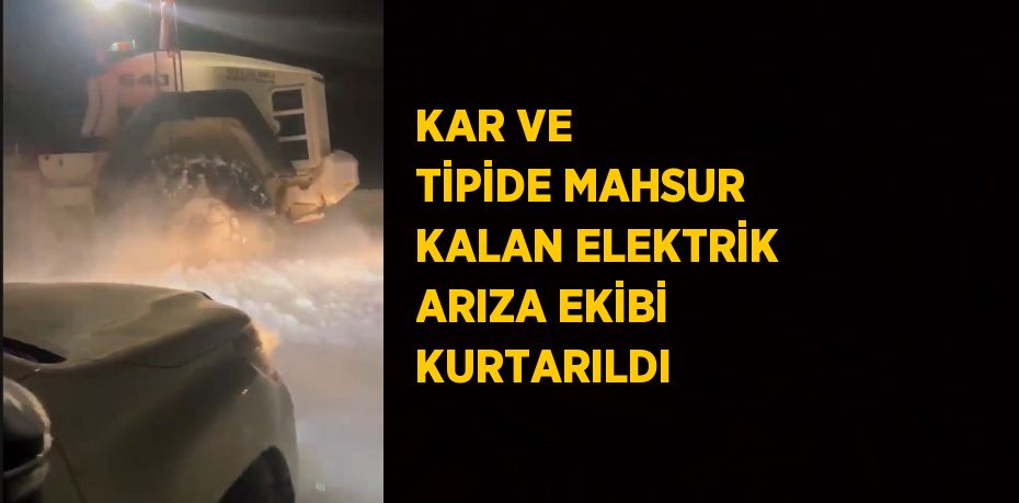 KAR VE TİPİDE MAHSUR KALAN ELEKTRİK ARIZA EKİBİ KURTARILDI