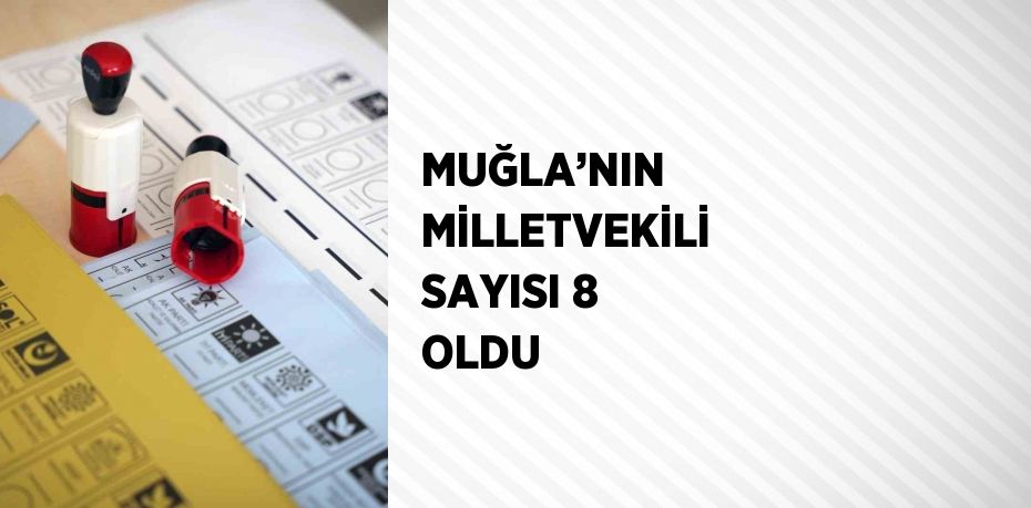 MUĞLA’NIN MİLLETVEKİLİ SAYISI 8 OLDU