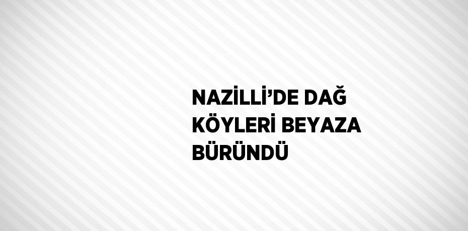 NAZİLLİ’DE DAĞ KÖYLERİ BEYAZA BÜRÜNDÜ