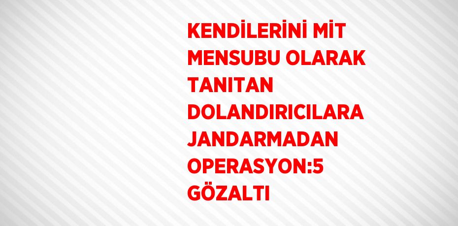 KENDİLERİNİ MİT MENSUBU OLARAK TANITAN DOLANDIRICILARA JANDARMADAN OPERASYON:5 GÖZALTI