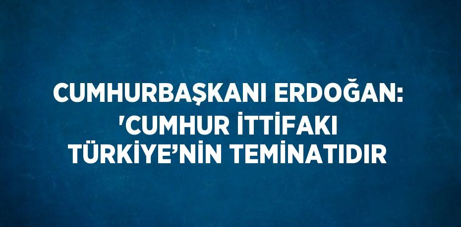 CUMHURBAŞKANI ERDOĞAN: 'CUMHUR İTTİFAKI TÜRKİYE’NİN TEMİNATIDIR