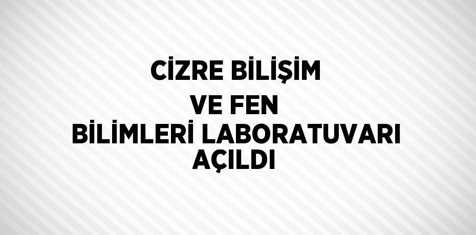 CİZRE BİLİŞİM VE FEN BİLİMLERİ LABORATUVARI AÇILDI