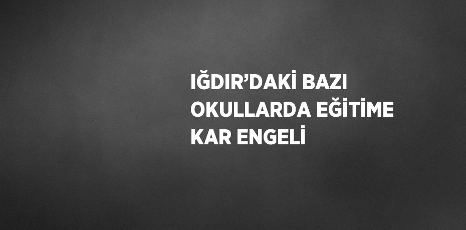 IĞDIR’DAKİ BAZI OKULLARDA EĞİTİME KAR ENGELİ