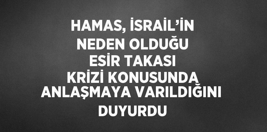 HAMAS, İSRAİL’İN NEDEN OLDUĞU ESİR TAKASI KRİZİ KONUSUNDA ANLAŞMAYA VARILDIĞINI DUYURDU